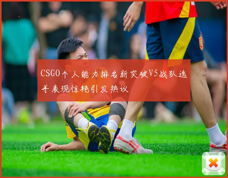 CSGO个人能力排名新突破V5战队选手表现惊艳引发热议