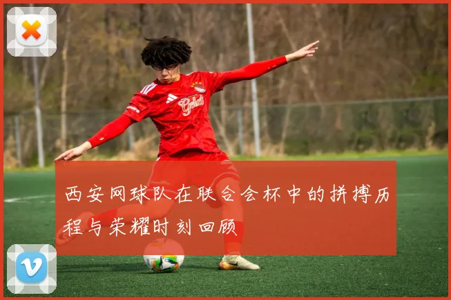 西安网球队在联合会杯中的拼搏历程与荣耀时刻回顾