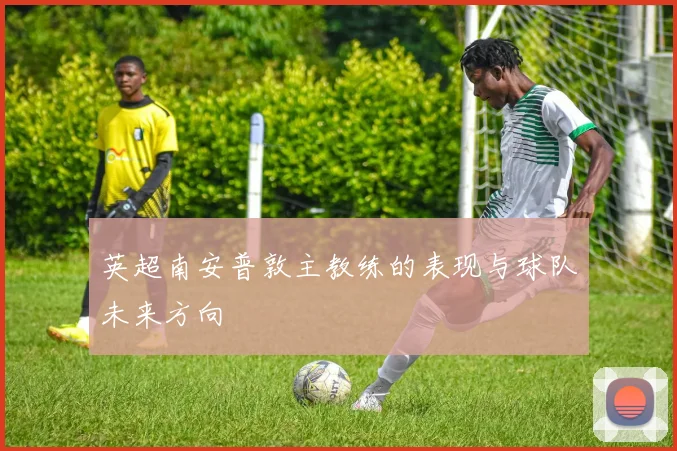 英超南安普敦主教练的表现与球队未来方向