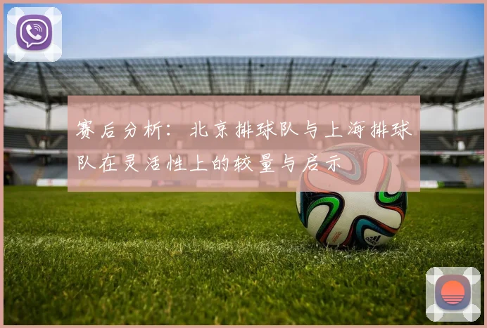 赛后分析：北京排球队与上海排球队在灵活性上的较量与启示