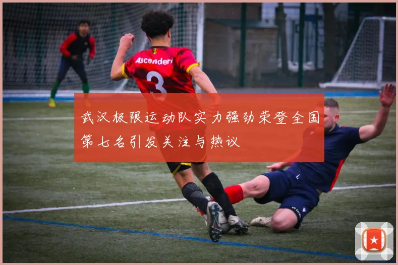 武汉极限运动队实力强劲荣登全国第七名引发关注与热议