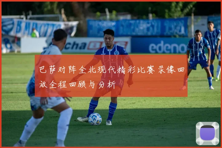 巴萨对阵全北现代精彩比赛录像回放全程回顾与分析