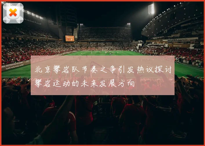北京攀岩队节奏之争引发热议探讨攀岩运动的未来发展方向