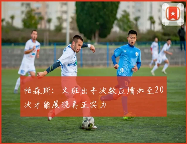 帕森斯：文班出手次数应增加至20次才能展现真正实力