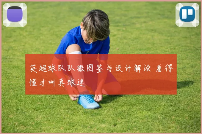 英超球队队徽图鉴与设计解读 看得懂才叫真球迷