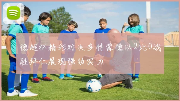 德超杯精彩对决多特蒙德以2比0战胜拜仁展现强劲实力