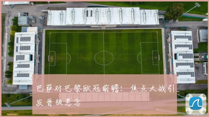 巴萨对巴黎欧冠前瞻：焦点大战引发晋级悬念