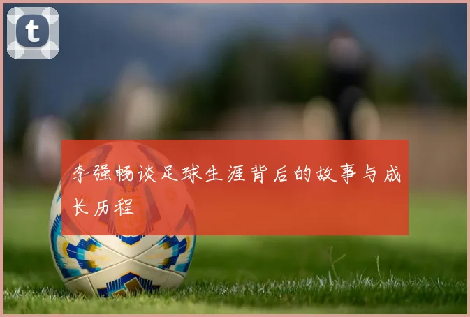 李强畅谈足球生涯背后的故事与成长历程