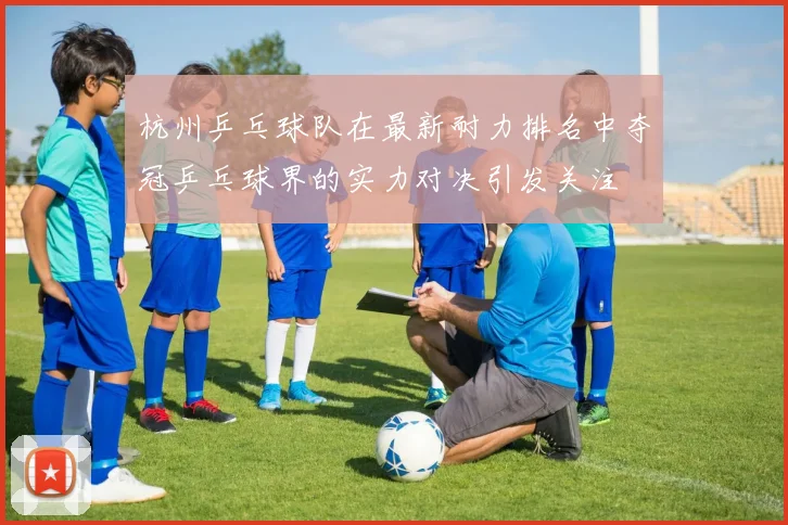 杭州乒乓球队在最新耐力排名中夺冠乒乓球界的实力对决引发关注