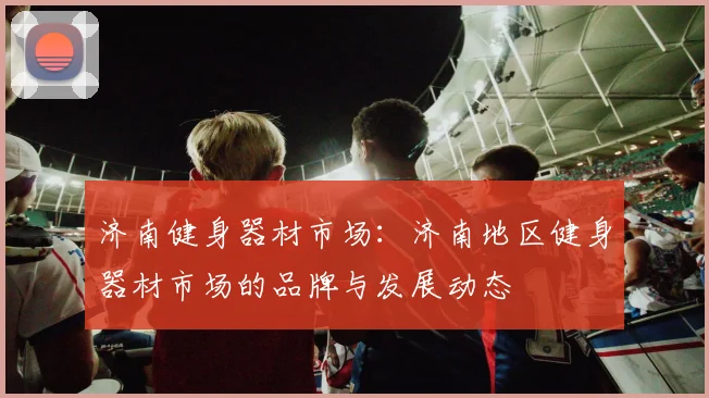 济南健身器材市场：济南地区健身器材市场的品牌与发展动态