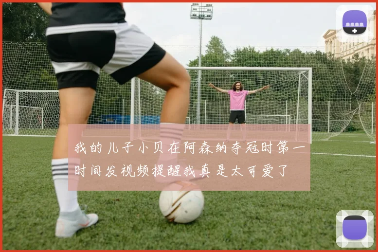 我的儿子小贝在阿森纳夺冠时第一时间发视频提醒我真是太可爱了