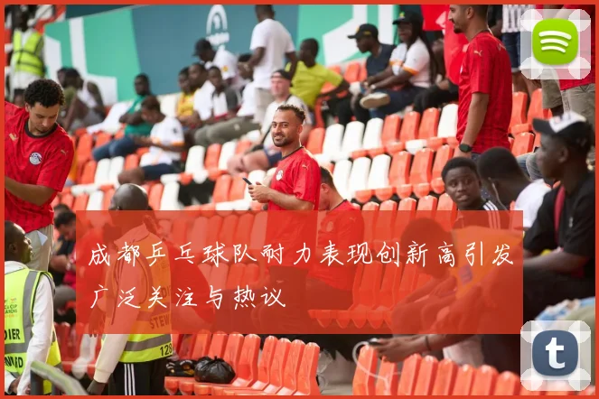 成都乒乓球队耐力表现创新高引发广泛关注与热议